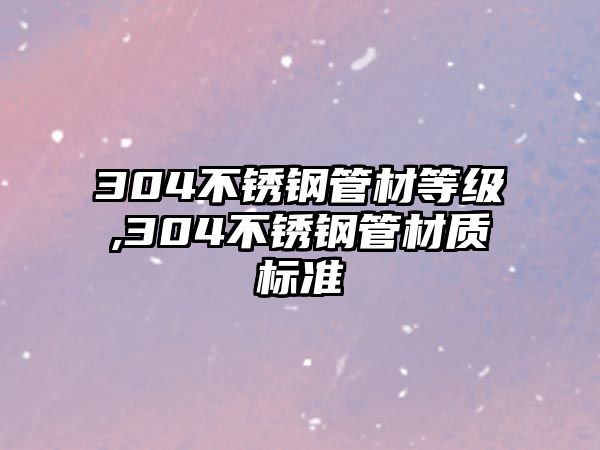 304不銹鋼管材等級,304不銹鋼管材質(zhì)標(biāo)準(zhǔn)