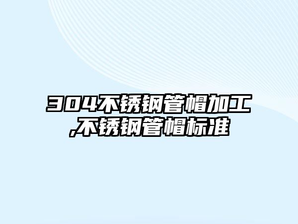 304不銹鋼管帽加工,不銹鋼管帽標(biāo)準(zhǔn)