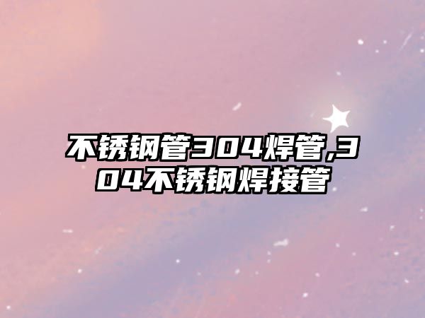 不銹鋼管304焊管,304不銹鋼焊接管