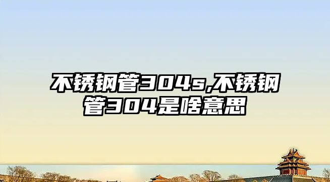 不銹鋼管304s,不銹鋼管304是啥意思