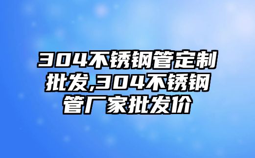 304不銹鋼管定制批發(fā),304不銹鋼管廠家批發(fā)價(jià)