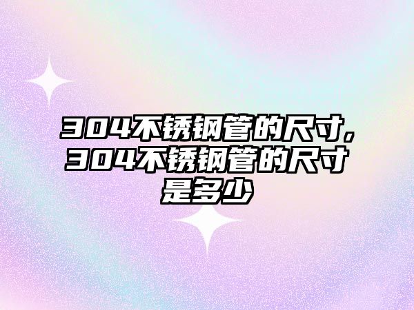 304不銹鋼管的尺寸,304不銹鋼管的尺寸是多少