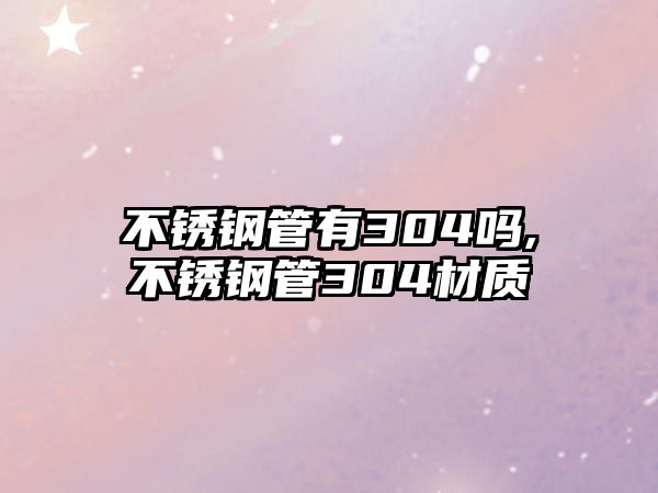 不銹鋼管有304嗎,不銹鋼管304材質(zhì)