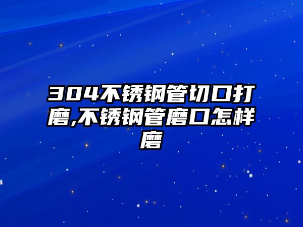304不銹鋼管切口打磨,不銹鋼管磨口怎樣磨