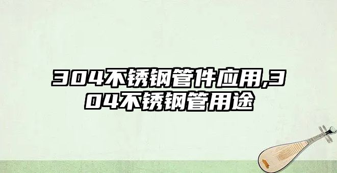 304不銹鋼管件應(yīng)用,304不銹鋼管用途