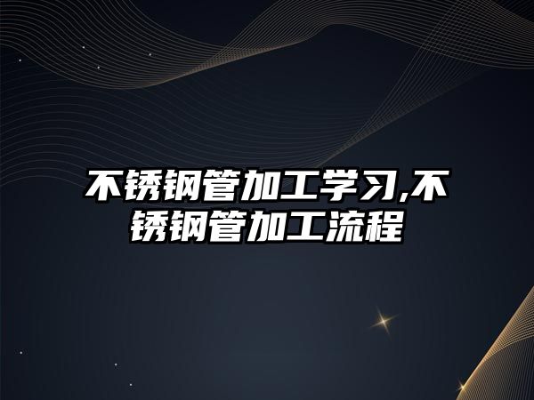不銹鋼管加工學(xué)習(xí),不銹鋼管加工流程