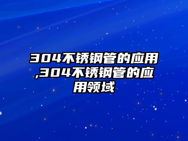 304不銹鋼管的應用,304不銹鋼管的應用領域