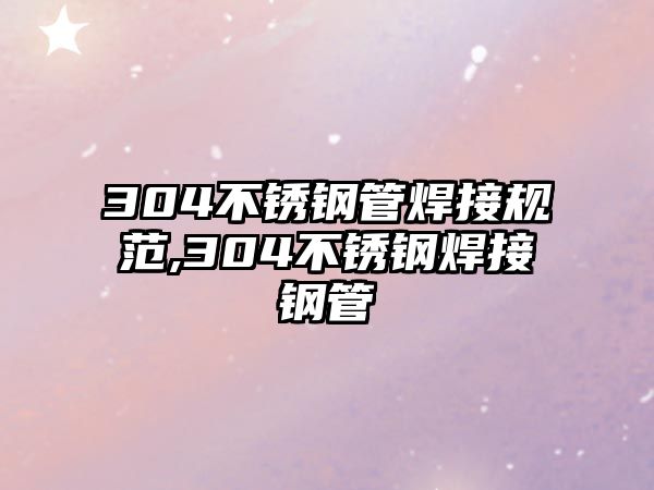 304不銹鋼管焊接規(guī)范,304不銹鋼焊接鋼管