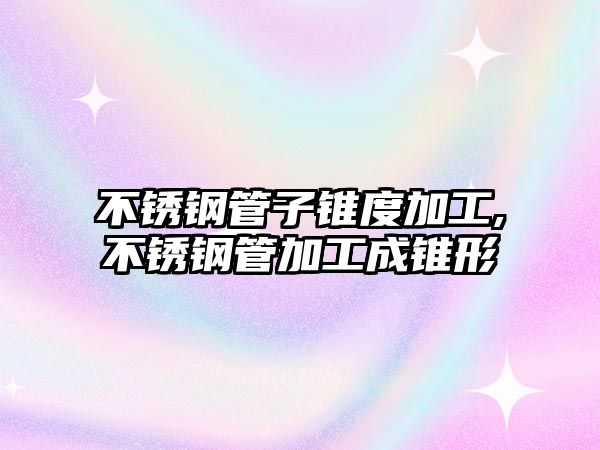 不銹鋼管子錐度加工,不銹鋼管加工成錐形