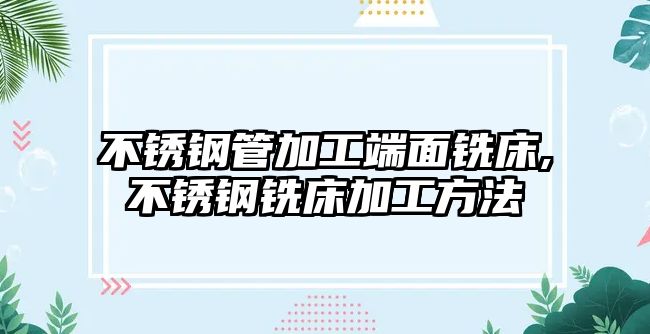 不銹鋼管加工端面銑床,不銹鋼銑床加工方法