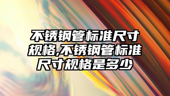 不銹鋼管標準尺寸規(guī)格,不銹鋼管標準尺寸規(guī)格是多少
