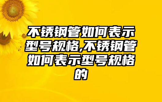 不銹鋼管如何表示型號規(guī)格,不銹鋼管如何表示型號規(guī)格的