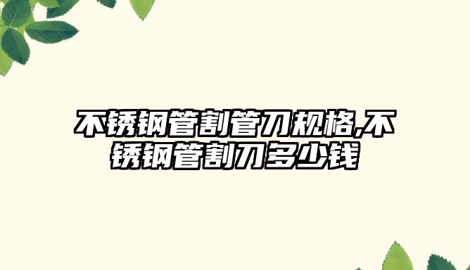 不銹鋼管割管刀規(guī)格,不銹鋼管割刀多少錢