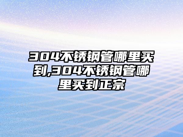 304不銹鋼管哪里買到,304不銹鋼管哪里買到正宗